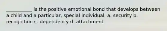 ___________ is the positive emotional bond that develops between a child and a particular, special individual. a. security b. recognition c. dependency d. attachment