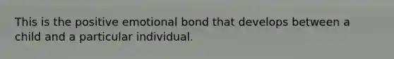 This is the positive emotional bond that develops between a child and a particular individual.