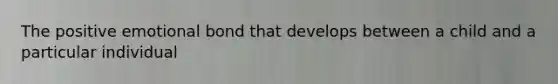 The positive emotional bond that develops between a child and a particular individual