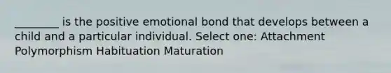 ________ is the positive emotional bond that develops between a child and a particular individual. Select one: Attachment Polymorphism Habituation Maturation