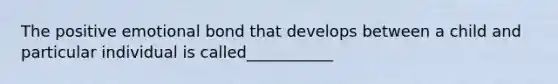 The positive emotional bond that develops between a child and particular individual is called___________