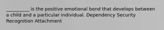 __________ is the positive emotional bond that develops between a child and a particular individual. Dependency Security Recognition Attachment