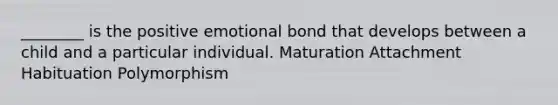 ________ is the positive emotional bond that develops between a child and a particular individual. Maturation Attachment Habituation Polymorphism