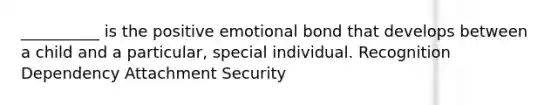 __________ is the positive emotional bond that develops between a child and a particular, special individual. Recognition Dependency Attachment Security