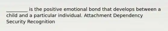 _________ is the positive emotional bond that develops between a child and a particular individual. Attachment Dependency Security Recognition