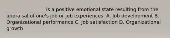 ________________ is a positive emotional state resulting from the appraisal of one's job or job experiences. A. Job development B. Organizational performance C. Job satisfaction D. Organizational growth