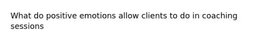 What do positive emotions allow clients to do in coaching sessions