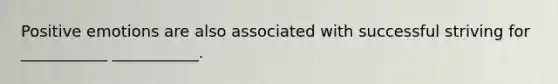 Positive emotions are also associated with successful striving for ___________ ___________.