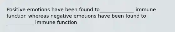 Positive emotions have been found to______________ immune function whereas negative emotions have been found to ___________ immune function