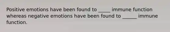 Positive emotions have been found to _____ immune function whereas negative emotions have been found to ______ immune function.