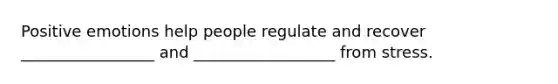 Positive emotions help people regulate and recover _________________ and __________________ from stress.