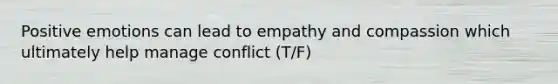 Positive emotions can lead to empathy and compassion which ultimately help manage conflict (T/F)