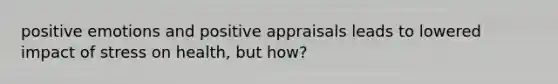 positive emotions and positive appraisals leads to lowered impact of stress on health, but how?