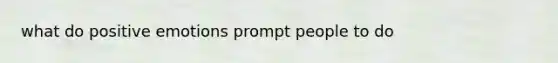 what do positive emotions prompt people to do