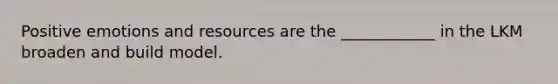 Positive emotions and resources are the ____________ in the LKM broaden and build model.