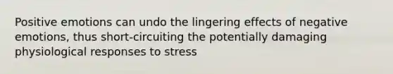 Positive emotions can undo the lingering effects of negative emotions, thus short-circuiting the potentially damaging physiological responses to stress