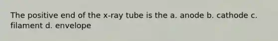 The positive end of the x-ray tube is the a. anode b. cathode c. filament d. envelope