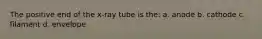 The positive end of the x-ray tube is the: a. anode b. cathode c. filament d. envelope