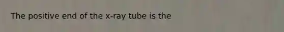 The positive end of the x-ray tube is the