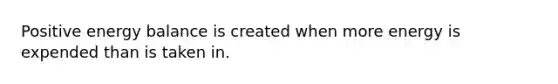 Positive energy balance is created when more energy is expended than is taken in.