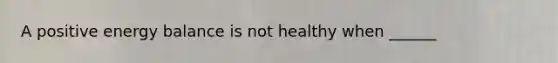 A positive energy balance is not healthy when ______