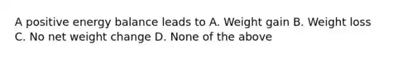 A positive energy balance leads to A. Weight gain B. Weight loss C. No net weight change D. None of the above