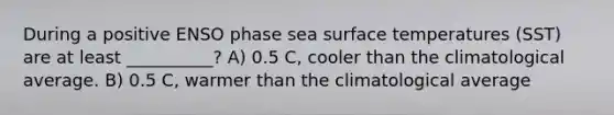 During a positive ENSO phase sea surface temperatures (SST) are at least __________? A) 0.5 C, cooler than the climatological average. B) 0.5 C, warmer than the climatological average