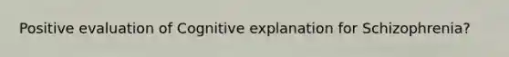 Positive evaluation of Cognitive explanation for Schizophrenia?