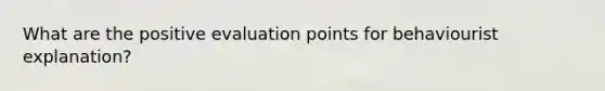 What are the positive evaluation points for behaviourist explanation?