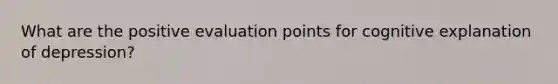 What are the positive evaluation points for cognitive explanation of depression?