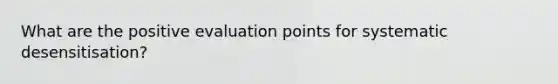 What are the positive evaluation points for systematic desensitisation?