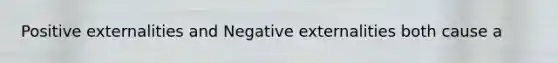 Positive externalities and Negative externalities both cause a