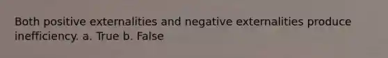 Both positive externalities and negative externalities produce inefficiency. a. True b. False