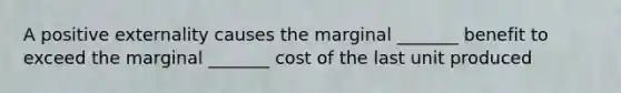 A positive externality causes the marginal _______ benefit to exceed the marginal _______ cost of the last unit produced