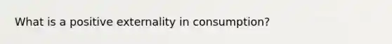 What is a positive externality in consumption?