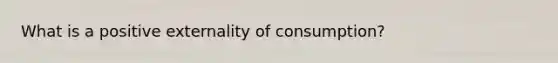 What is a positive externality of consumption?