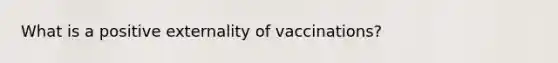 What is a positive externality of vaccinations?