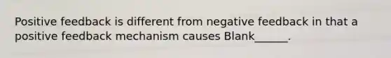 Positive feedback is different from negative feedback in that a positive feedback mechanism causes Blank______.