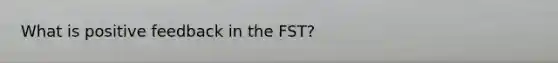 What is positive feedback in the FST?