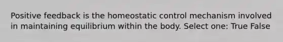 Positive feedback is the homeostatic control mechanism involved in maintaining equilibrium within the body. Select one: True False