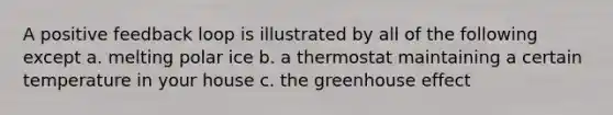 A positive feedback loop is illustrated by all of the following except a. melting polar ice b. a thermostat maintaining a certain temperature in your house c. the greenhouse effect