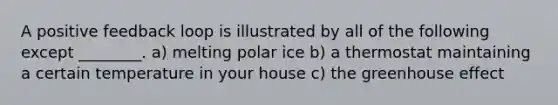 A positive feedback loop is illustrated by all of the following except ________. a) melting polar ice b) a thermostat maintaining a certain temperature in your house c) the greenhouse effect