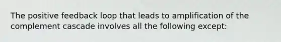 The positive feedback loop that leads to amplification of the complement cascade involves all the following except: