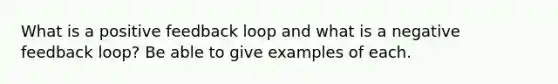 What is a positive feedback loop and what is a negative feedback loop? Be able to give examples of each.