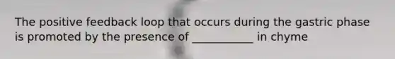The positive feedback loop that occurs during the gastric phase is promoted by the presence of ___________ in chyme
