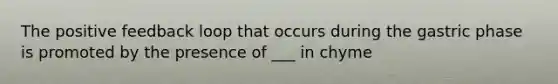 The positive feedback loop that occurs during the gastric phase is promoted by the presence of ___ in chyme