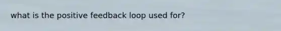 what is the positive feedback loop used for?