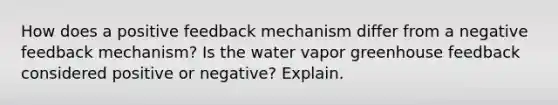 How does a positive feedback mechanism differ from a negative feedback mechanism? Is the water vapor greenhouse feedback considered positive or negative? Explain.