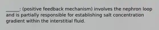 ______: (positive feedback mechanism) involves the nephron loop and is partially responsible for establishing salt concentration gradient within the interstitial fluid.