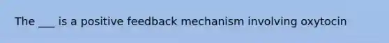 The ___ is a positive feedback mechanism involving oxytocin